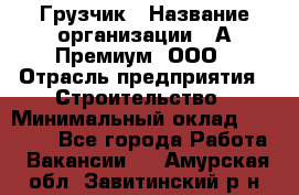 Грузчик › Название организации ­ А-Премиум, ООО › Отрасль предприятия ­ Строительство › Минимальный оклад ­ 25 000 - Все города Работа » Вакансии   . Амурская обл.,Завитинский р-н